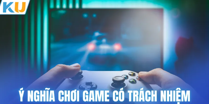 Tìm hiểu ý nghĩa chơi game có trách nhiệm